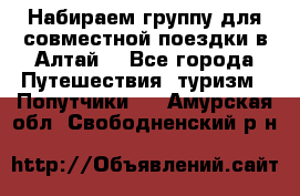 Набираем группу для совместной поездки в Алтай. - Все города Путешествия, туризм » Попутчики   . Амурская обл.,Свободненский р-н